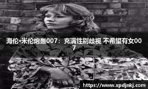 NG海伦·米伦炮轰007：充满性别歧视 不希望有女007